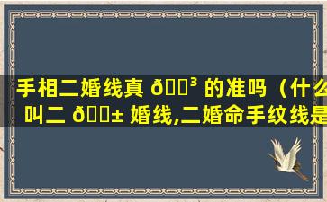 手相二婚线真 🌳 的准吗（什么叫二 🐱 婚线,二婚命手纹线是哪根,婚姻能长久吗）